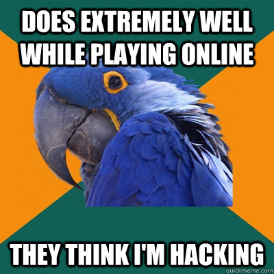 Does extremely well while playing online They think i'm hacking - Does extremely well while playing online They think i'm hacking  Paranoid Parrot