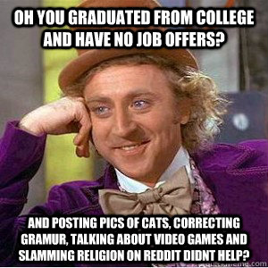 oh you graduated from college and have no job offers? and posting pics of cats, correcting gramur, talking about video games and slamming religion on reddit didnt help?  Academic wonka