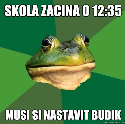 Skola zacina o 12:35 musi si nastavit budik  Foul Bachelor Frog