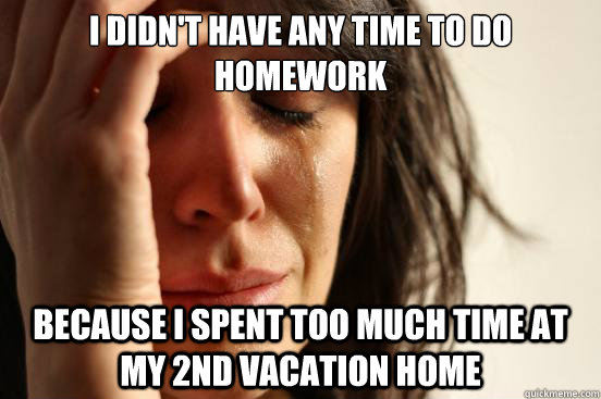 i didn't have any time to do homework because i Spent too much time at my 2nd vacation home  First World Problems