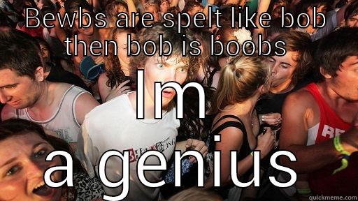 BEWBS ARE SPELT LIKE BOB THEN BOB IS BOOBS IM A GENIUS Sudden Clarity Clarence