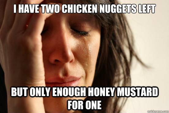 I have two chicken nuggets left but only enough honey mustard for one  First World Problems