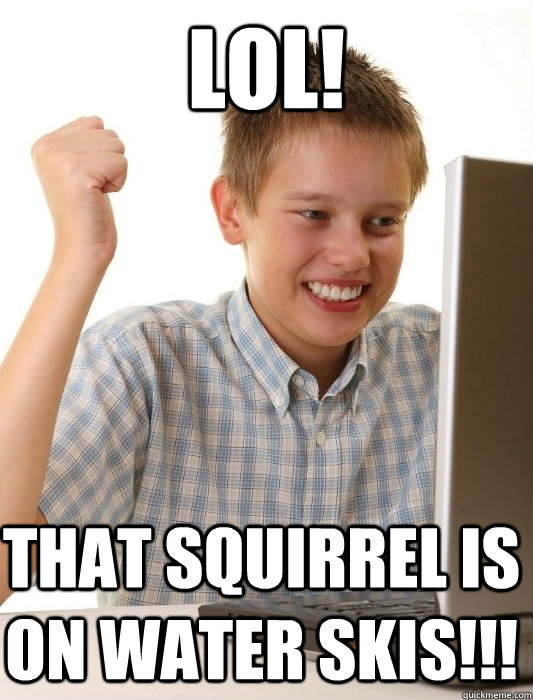 Lol! that squirrel is on water skis!!!  First Day on the Internet Kid