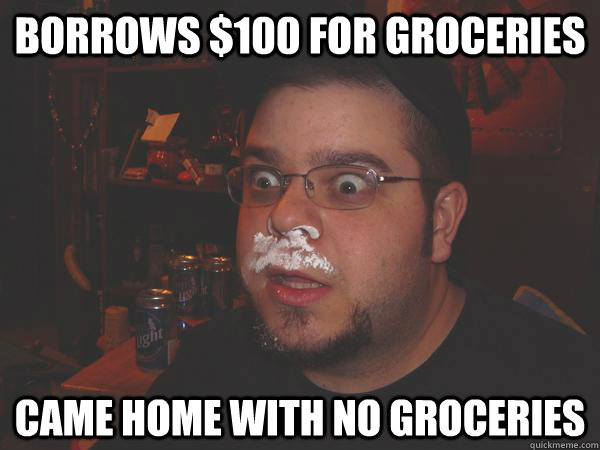 Borrows $100 for groceries Came home with no groceries  Cokehead Chris