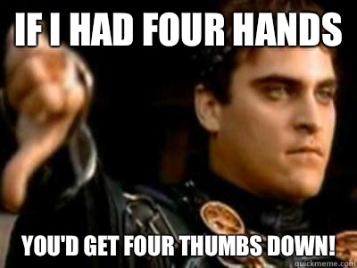 If I had four hands You'd get four thumbs down!  Downvoting Roman