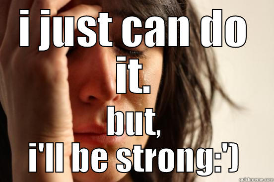 I JUST CAN DO IT. BUT, I'LL BE STRONG:') First World Problems