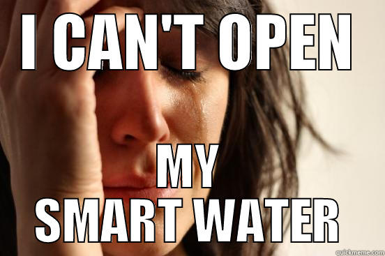 I CAN'T OPEN MY SMART WATER First World Problems