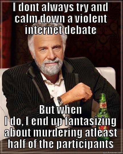 I DONT ALWAYS TRY AND CALM DOWN A VIOLENT INTERNET DEBATE BUT WHEN I DO, I END UP FANTASIZING ABOUT MURDERING ATLEAST HALF OF THE PARTICIPANTS The Most Interesting Man In The World