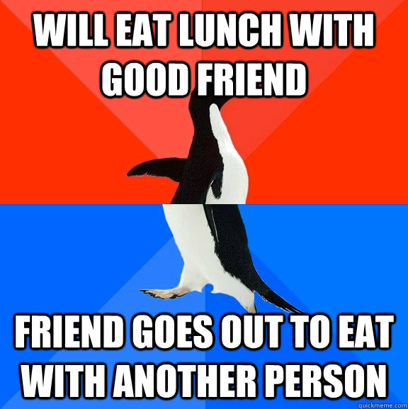 will eat lunch with good friend friend goes out to eat with another person  Socially Awesome Awkward Penguin