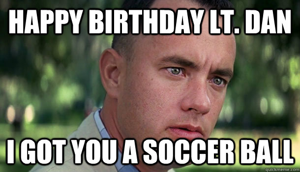 Happy Birthday Lt. Dan I got you a soccer ball  Offensive Forrest Gump