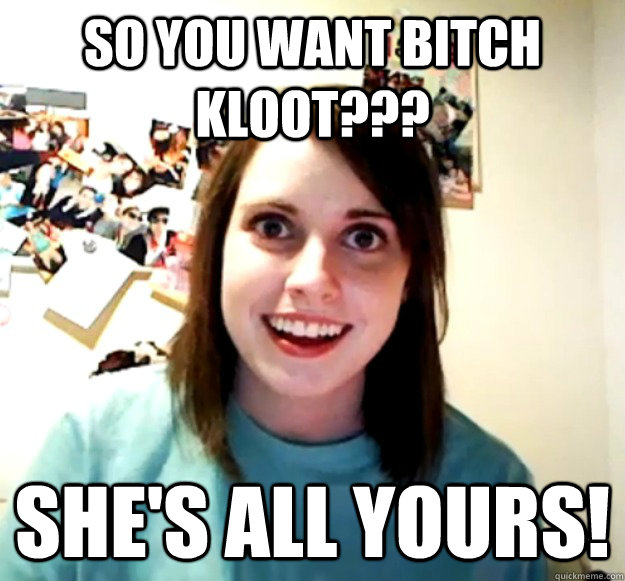 So you want bitch kloot??? She's all yours!  Overly Attached Girlfriend