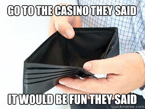 Go to the casino they said it would be fun they said  empty wallet