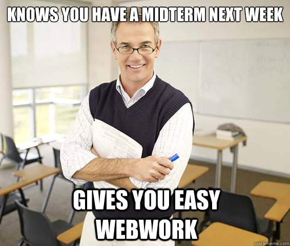 Knows you have a midterm next week gives you easy webwork  Good Guy College Professor