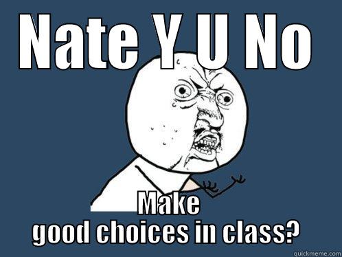 NATE Y U NO MAKE GOOD CHOICES IN CLASS?  Y U No