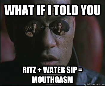 What if i told you Ritz + Water sip = mouthgasm  