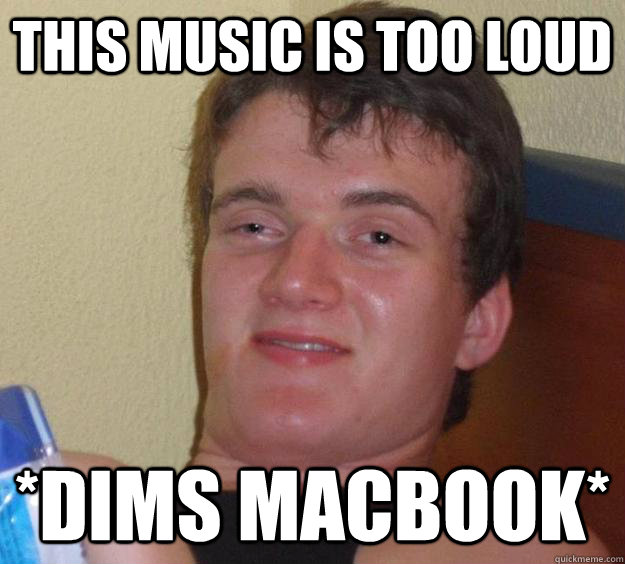 this music is too loud *dims macbook*  10 Guy