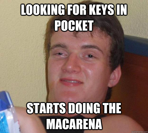 Looking for keys in pocket Starts doing the macarena  10 Guy