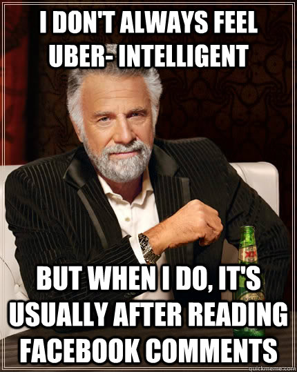 I don't always feel uber- intelligent but when I do, it's usually after reading facebook comments  The Most Interesting Man In The World