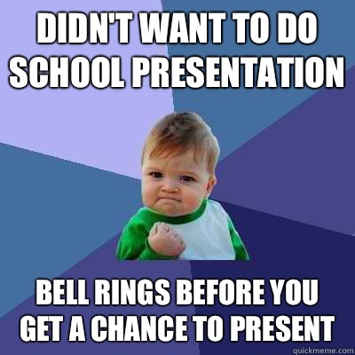 Didn't want to do school presentation  Bell rings before you get a chance to present  Success Kid