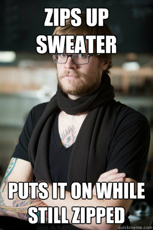 Zips up sweater puts it on while still zipped  Hipster Barista