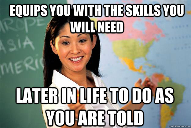 Equips you with the skills you will need later in life to do as you are told   Unhelpful High School Teacher