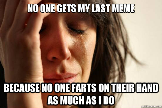 no one gets my last meme because no one farts on their hand as much as i do  First World Problems