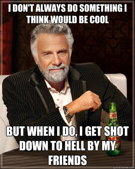 I don't always do something I think would be cool but when I do, i get shot down to hell by my friends - I don't always do something I think would be cool but when I do, i get shot down to hell by my friends  The Most Interesting Man In The World