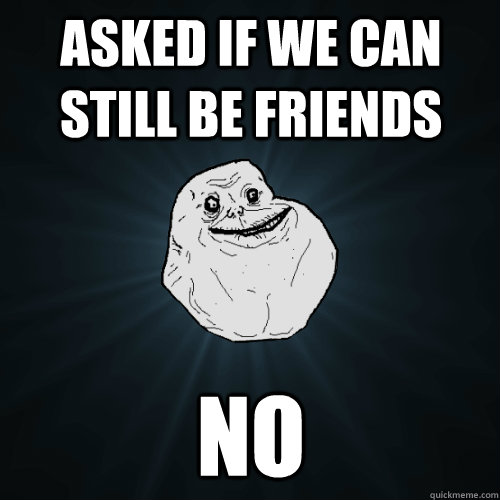 asked if we can still be friends no - asked if we can still be friends no  Forever Alone