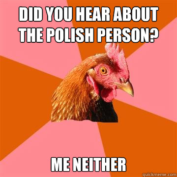 Did you hear about the Polish Person? Me Neither  Anti-Joke Chicken