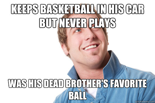 keeps basketball in his car but never plays was his dead brother's favorite ball  Misunderstood D-Bag