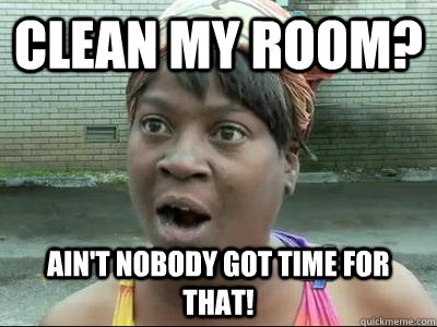 Clean my room? Ain't Nobody Got Time For That!  No Time Sweet Brown