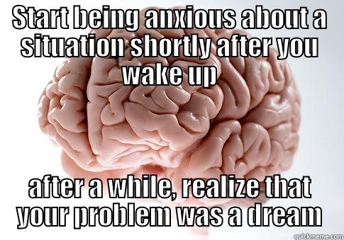 START BEING ANXIOUS ABOUT A SITUATION SHORTLY AFTER YOU WAKE UP AFTER A WHILE, REALIZE THAT YOUR PROBLEM WAS A DREAM Scumbag Brain