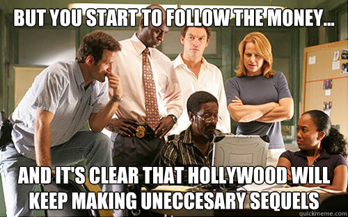 But you start to follow the money...  and it's clear that hollywood will keep making uneccesary sequels  