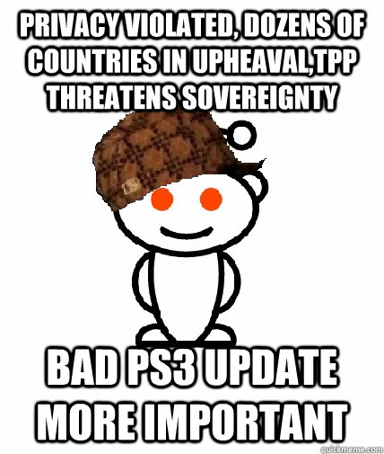 privacy violated, dozens of countries in upheaval,TPP threatens sovereignty  Bad Ps3 update more important  Scumbag Reddit