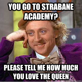 You go to strabane academy? please tell me how much you love the queen - You go to strabane academy? please tell me how much you love the queen  Condescending Wonka