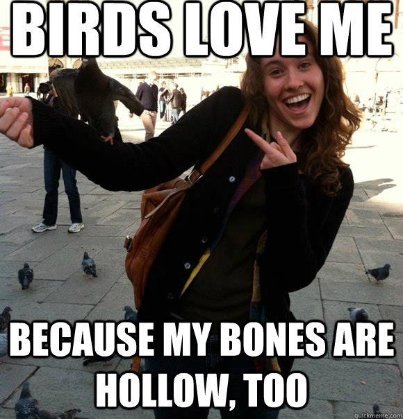 Birds love me Because my bones are hollow, too  
