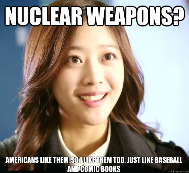 Nuclear weapons? Americans like them, so i like them too. Just like baseball and comic books  
