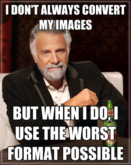 I don't always convert my images But when I do, I use the worst format possible  The Most Interesting Man In The World