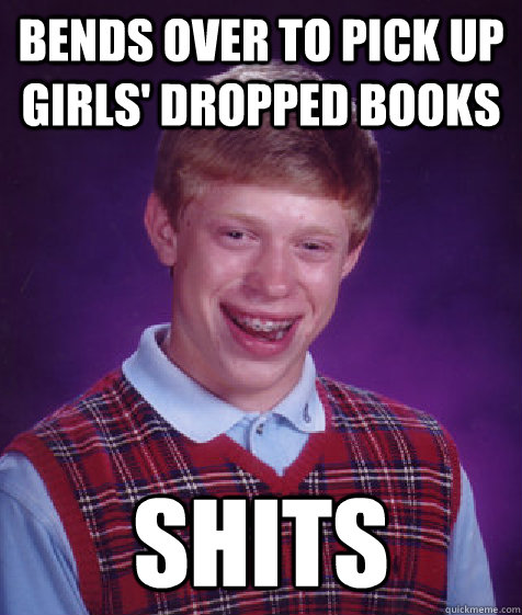Bends over to pick up girls' dropped books shits  Bad Luck Brian