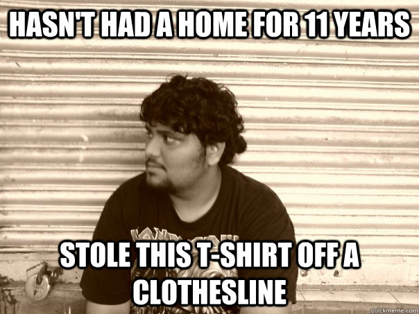 hasn't had a home for 11 years stole this t-shirt off a clothesline - hasn't had a home for 11 years stole this t-shirt off a clothesline  Useless metalhead