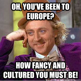 Oh, you've been to Europe? How fancy and cultured you must be! - Oh, you've been to Europe? How fancy and cultured you must be!  Condescending Wonka