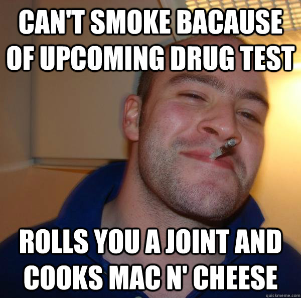 Can't smoke bacause of upcoming drug test rolls you a joint and cooks mac n' cheese - Can't smoke bacause of upcoming drug test rolls you a joint and cooks mac n' cheese  Misc