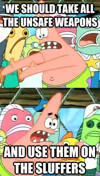 We should take all the unsafe weapons and use them on the sluffers  Push it somewhere else Patrick
