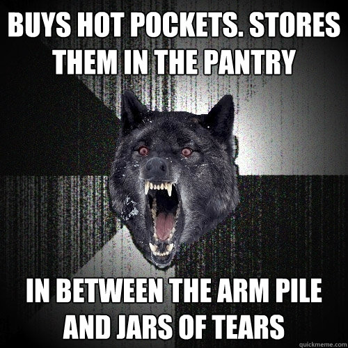 Buys hot pockets. stores them in the pantry in between the arm pile and jars of tears  Insanity Wolf