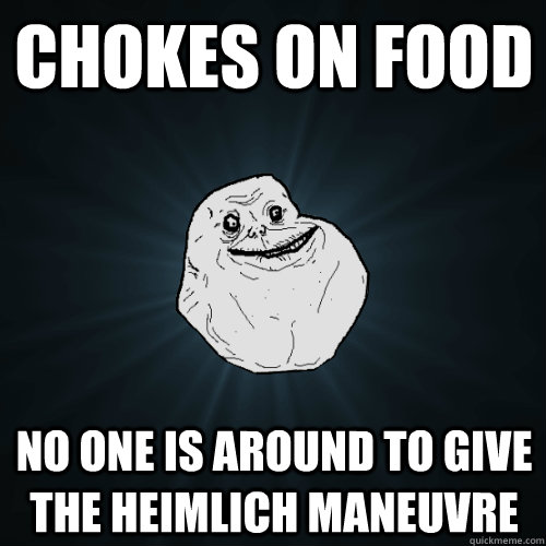 chokes on food no one is around to give the heimlich maneuvre  - chokes on food no one is around to give the heimlich maneuvre   Forever Alone
