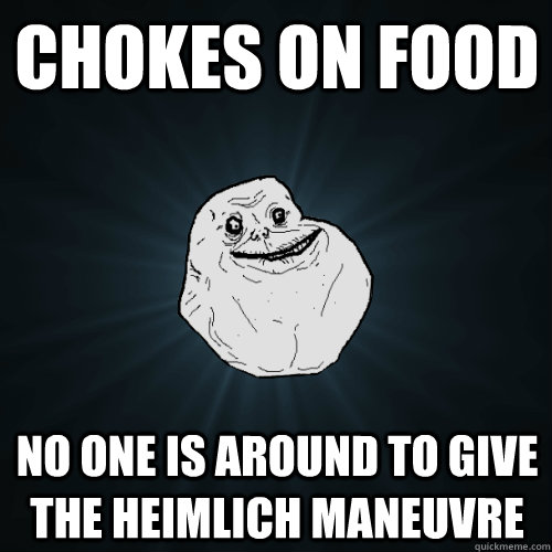 chokes on food no one is around to give the heimlich maneuvre   Forever Alone