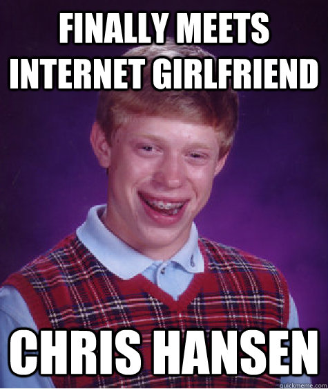 Finally meets internet girlfriend Chris Hansen - Finally meets internet girlfriend Chris Hansen  Bad Luck Brian