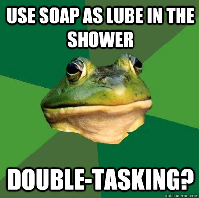 Use soap as lube in the shower Double-Tasking?  Foul Bachelor Frog