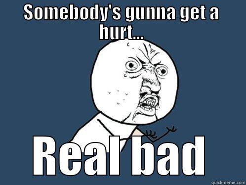 SOMEBODY'S GUNNA GET A HURT... REAL BAD Y U No