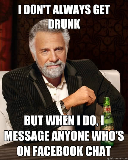 I don't always get drunk but when i do, i message anyone who's on facebook chat  The Most Interesting Man In The World